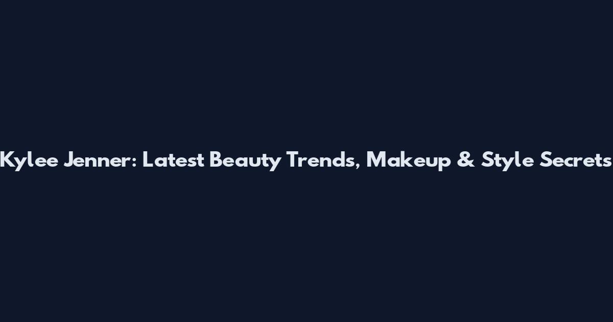 Kylee Jenner: Latest Beauty Trends, Makeup & Style Secrets