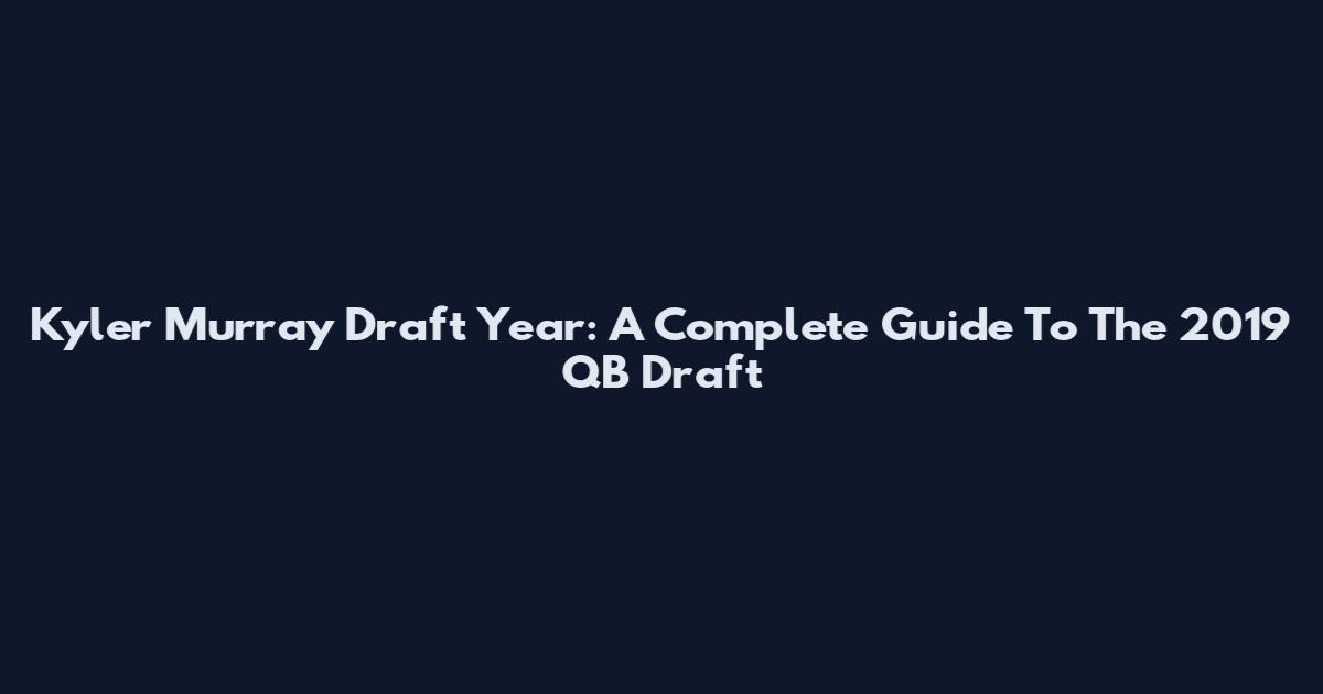 Kyler Murray Draft Year: A Complete Guide To The 2019 QB Draft