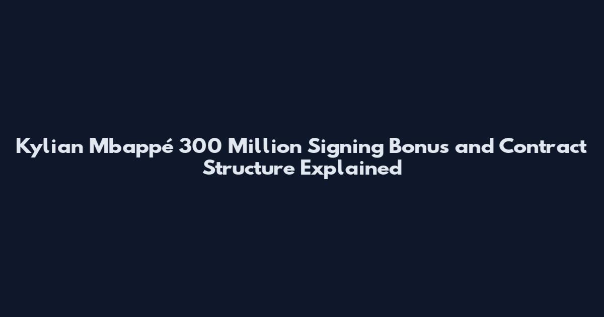 Kylian Mbappé 300 Million Signing Bonus and Contract Structure Explained