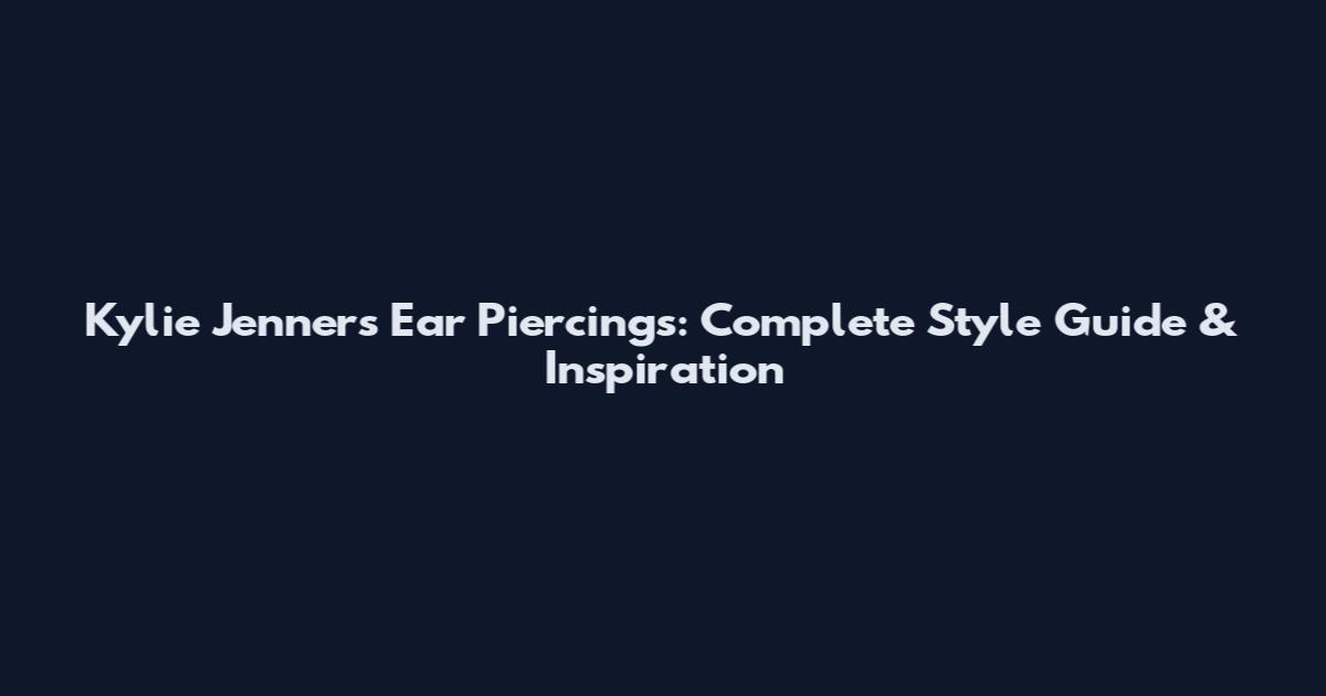 Kylie Jenner's Ear Piercings: Complete Style Guide & Inspiration