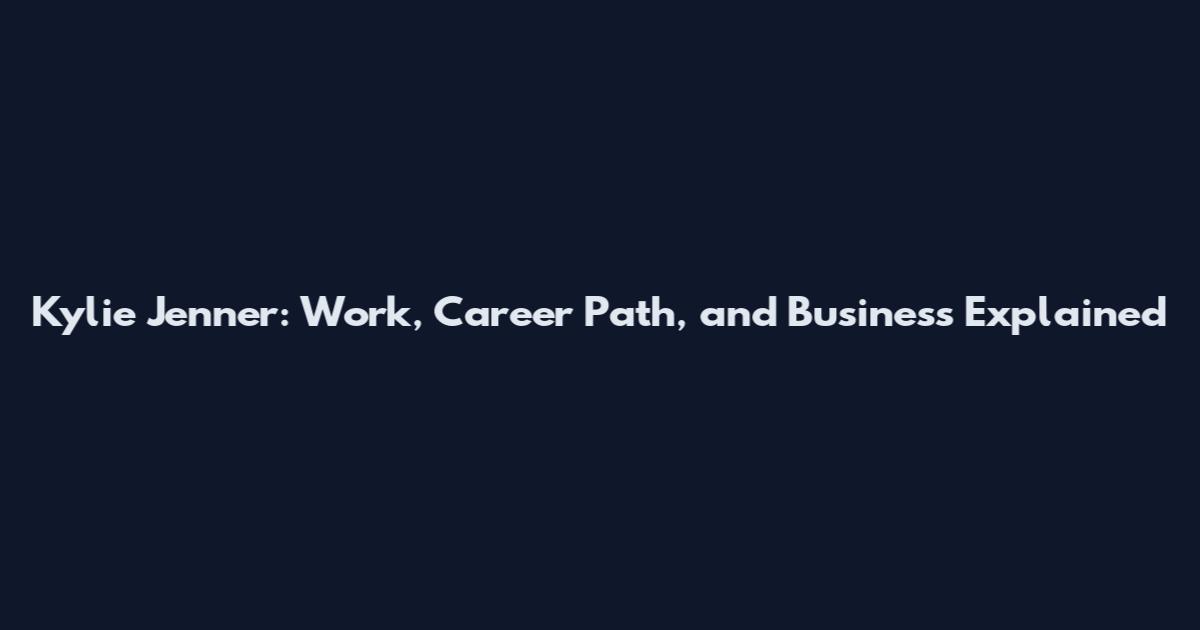 Kylie Jenner: Work, Career Path, and Business Explained