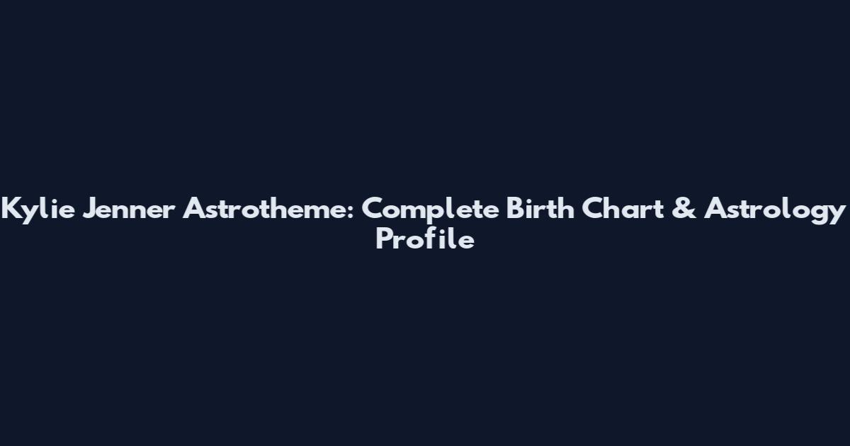 Kylie Jenner Astrotheme: Complete Birth Chart & Astrology Profile