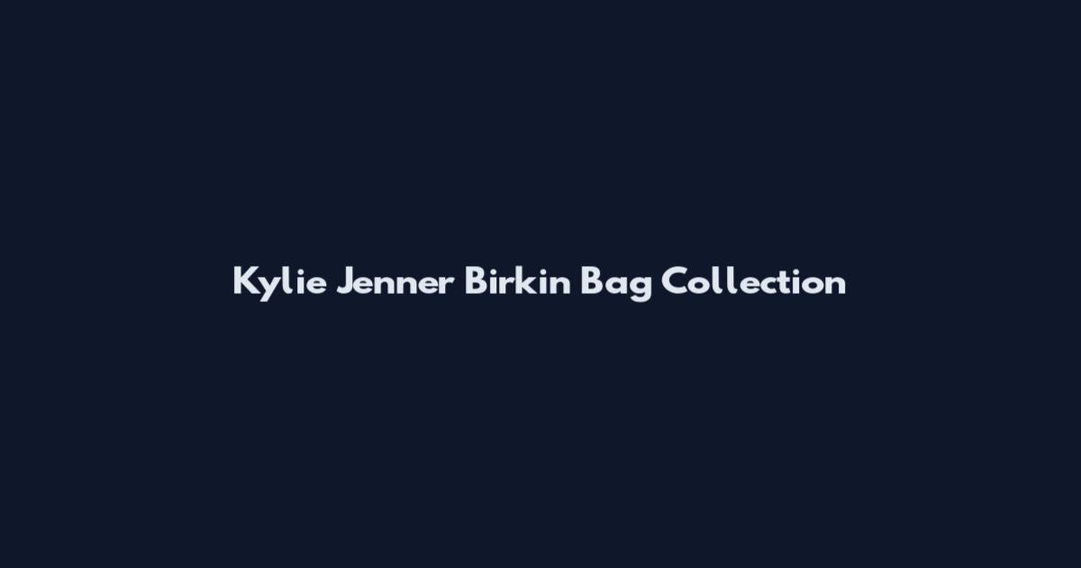 Kylie Jenner Birkin Bag Collection