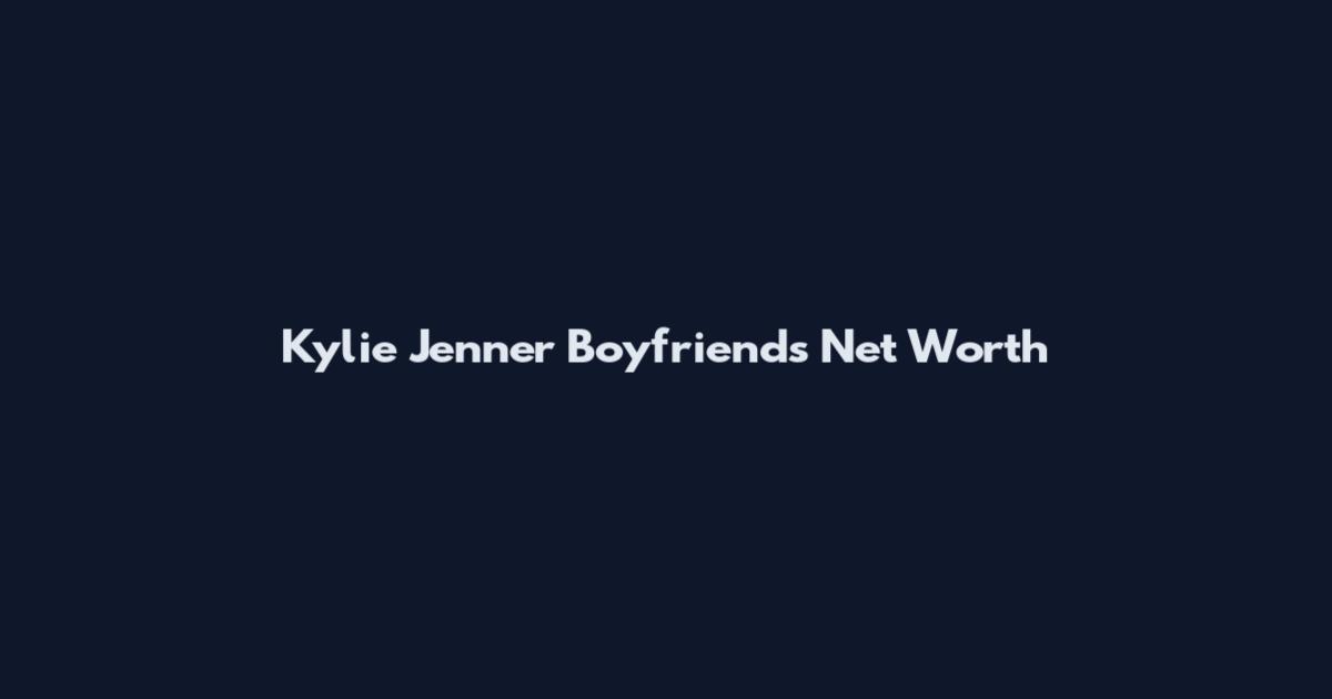 Kylie Jenner Boyfriends Net Worth