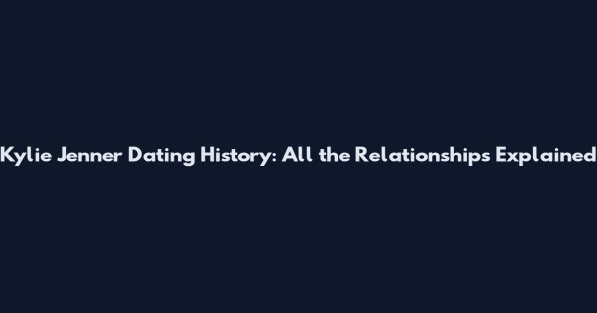 Kylie Jenner Dating History: All the Relationships Explained