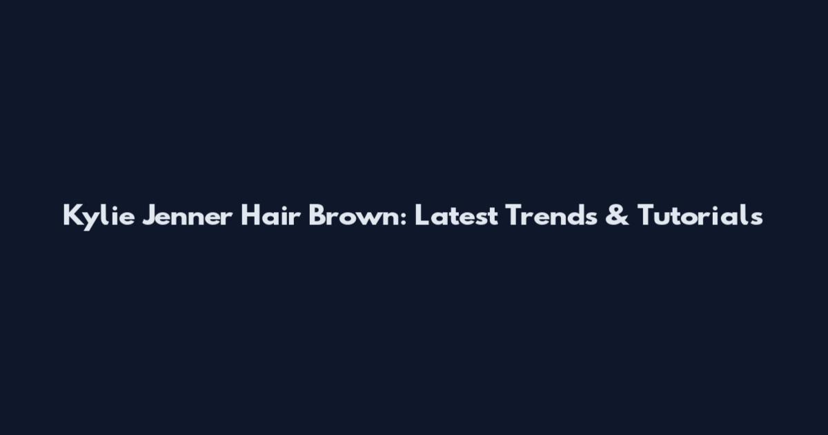 Kylie Jenner Hair Brown: Latest Trends & Tutorials