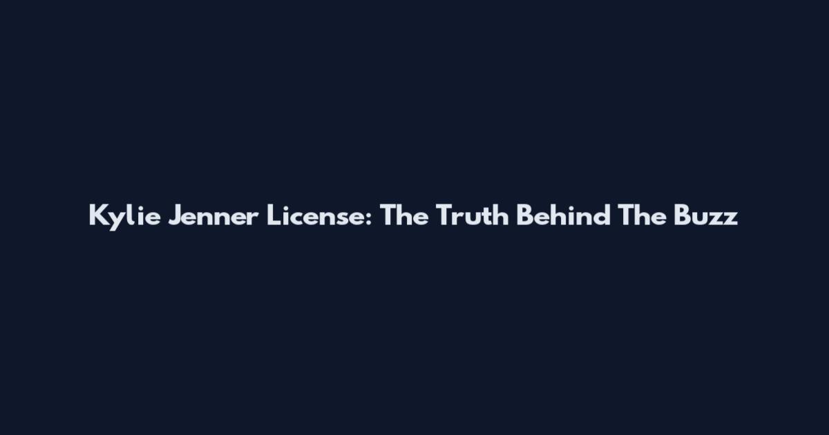 Kylie Jenner License: The Truth Behind The Buzz