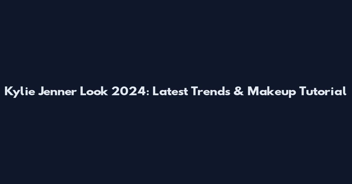 Kylie Jenner Look 2024: Latest Trends & Makeup Tutorial