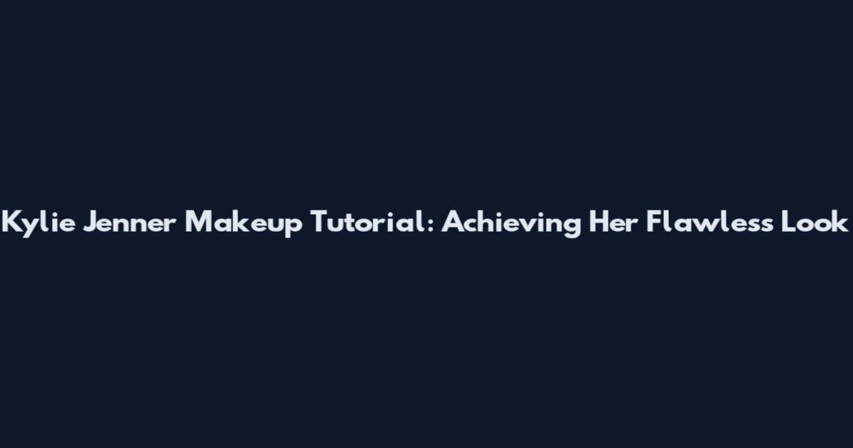 Kylie Jenner Makeup Tutorial: Achieving Her Flawless Look