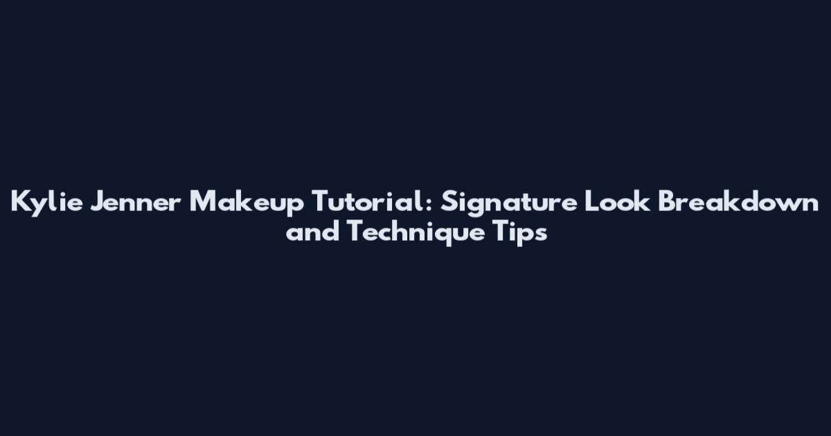 Kylie Jenner Makeup Tutorial: Signature Look Breakdown and Technique Tips