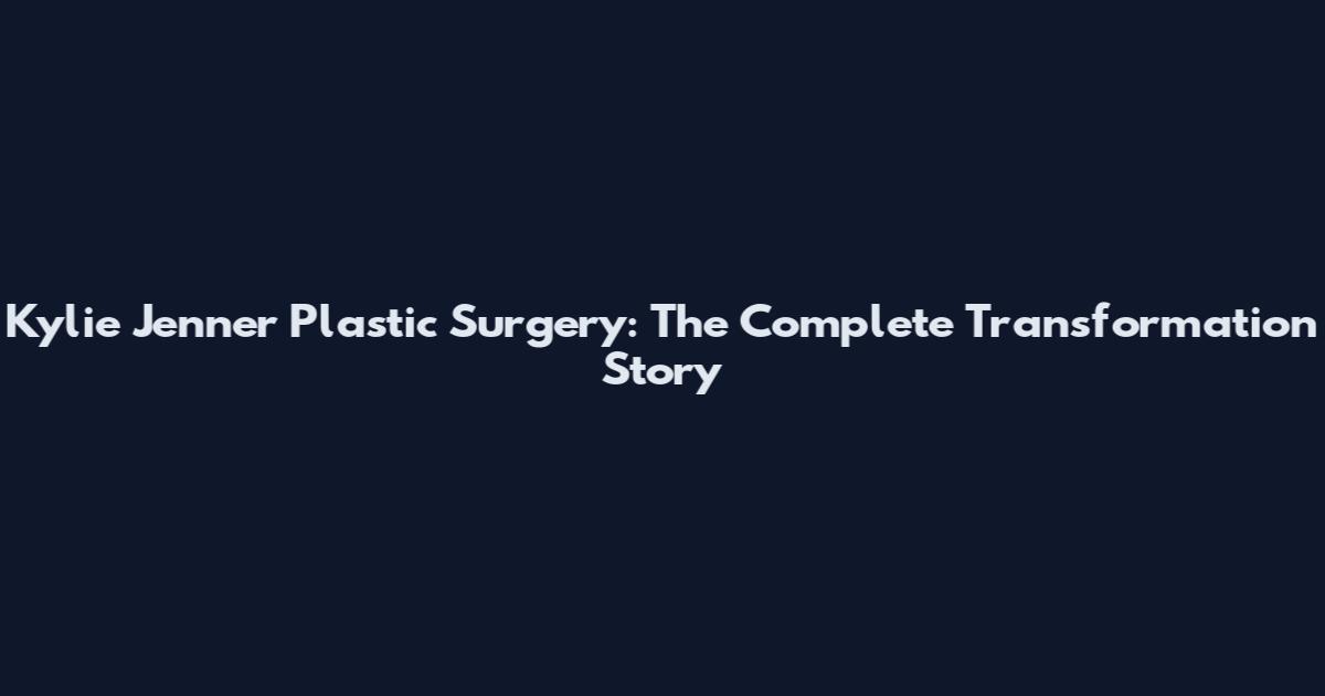 Kylie Jenner Plastic Surgery: The Complete Transformation Story