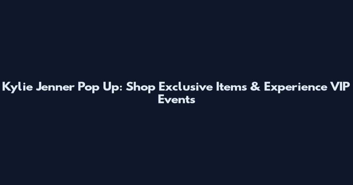 Kylie Jenner Pop Up: Shop Exclusive Items & Experience VIP Events