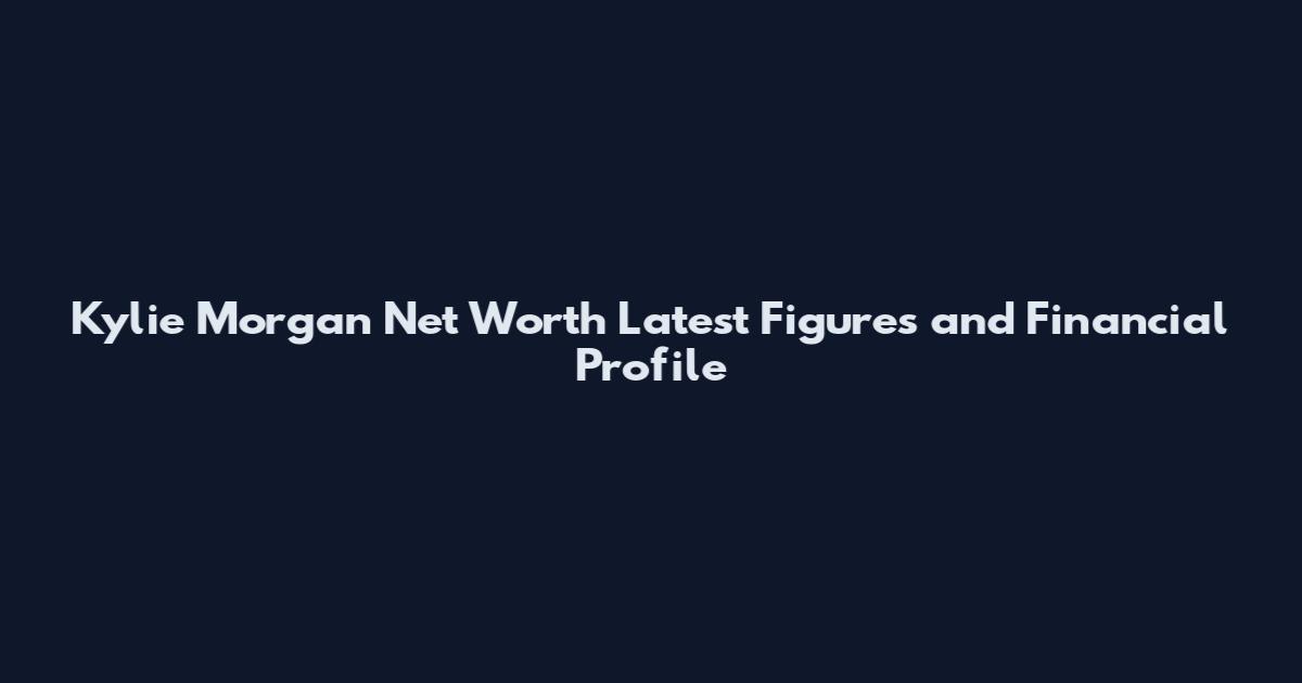 Kylie Morgan Net Worth Latest Figures and Financial Profile