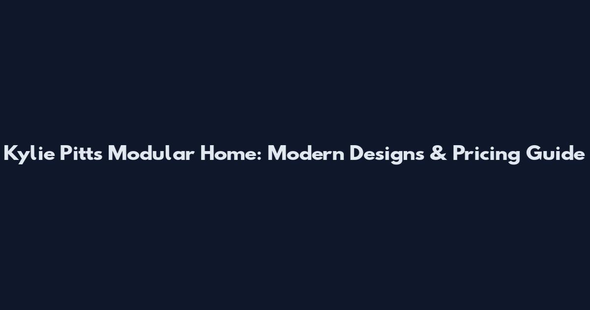 Kylie Pitts Modular Home: Modern Designs & Pricing Guide