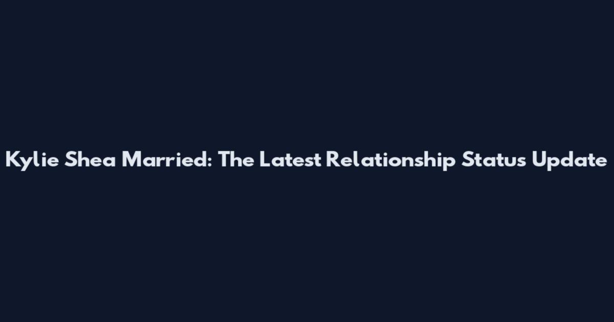 Kylie Shea Married: The Latest Relationship Status Update