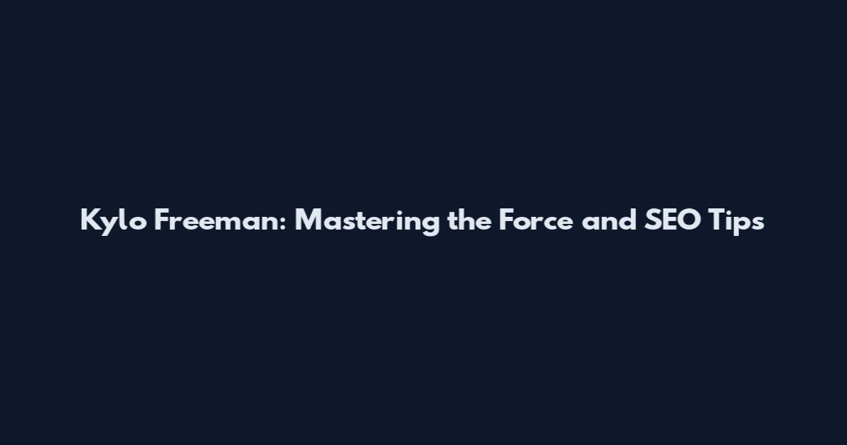 Kylo Freeman: Mastering the Force and SEO Tips