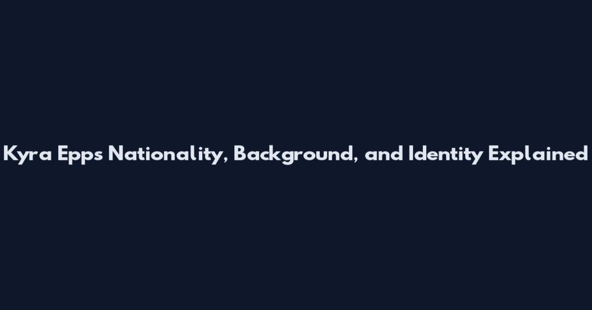Kyra Epps Nationality, Background, and Identity Explained