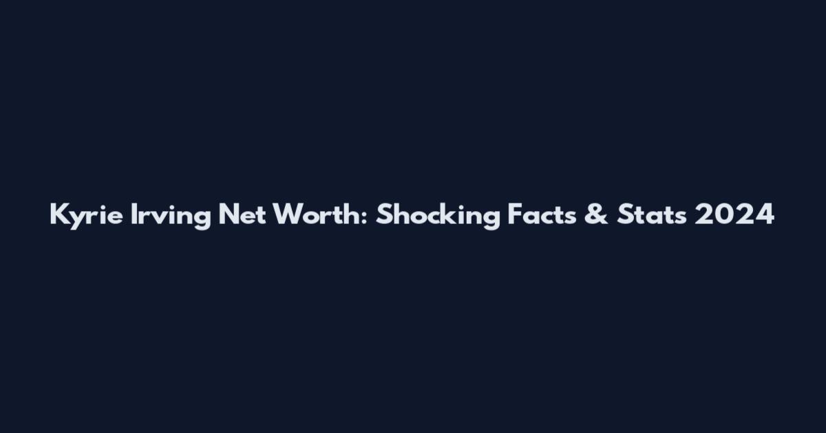 Kyrie Irving Net Worth: Shocking Facts & Stats 2024