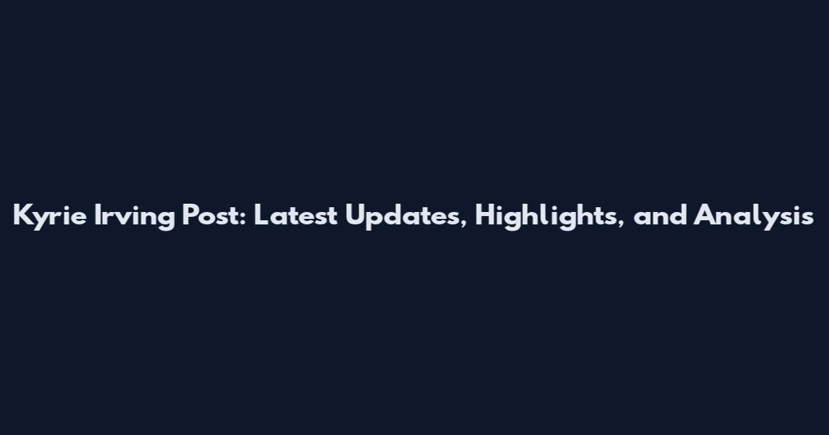 Kyrie Irving Post: Latest Updates, Highlights, and Analysis