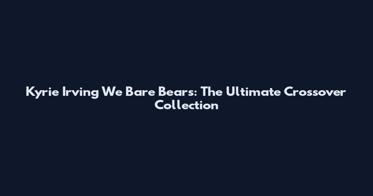 Kyrie Irving We Bare Bears: The Ultimate Crossover Collection