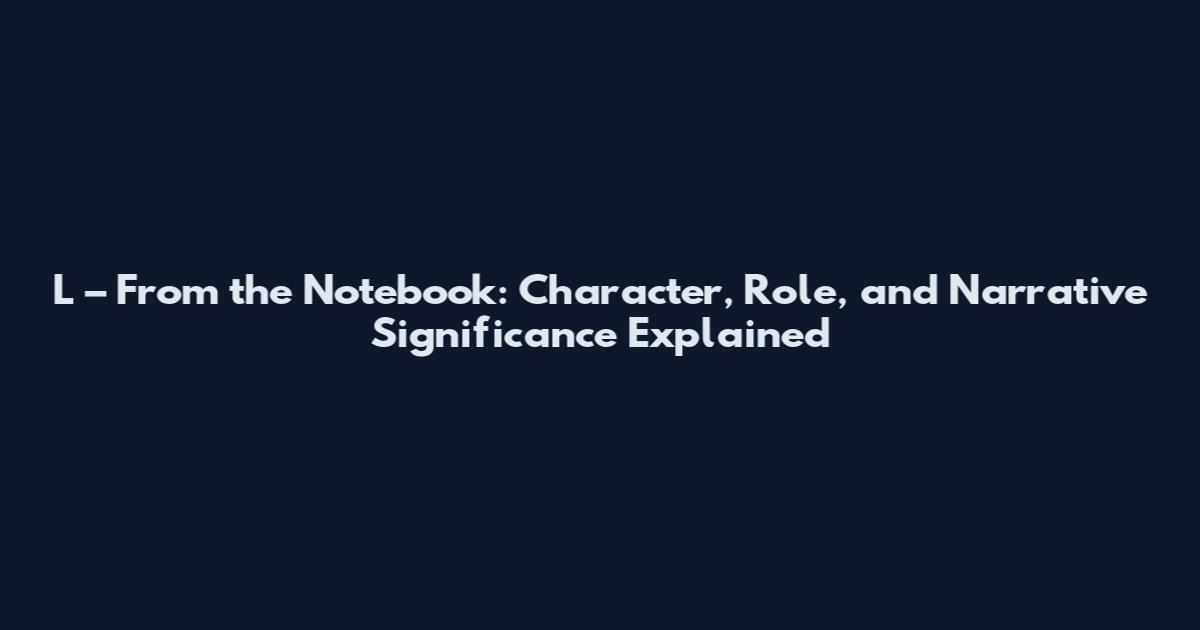L – From the Notebook: Character, Role, and Narrative Significance Explained