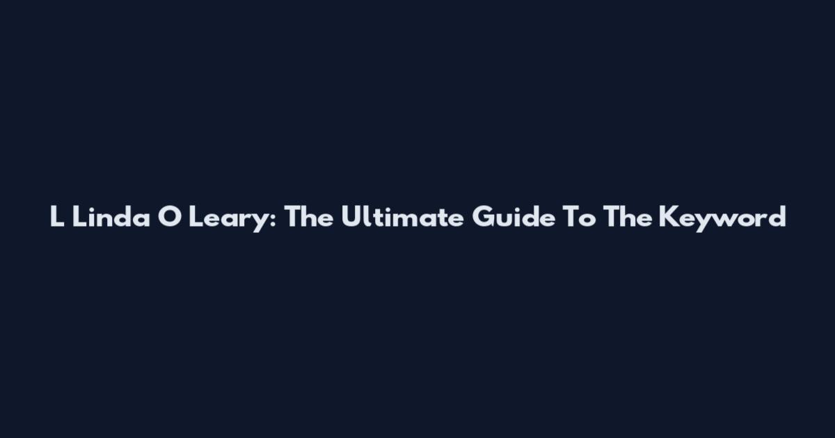 L Linda O Leary: The Ultimate Guide To The Keyword