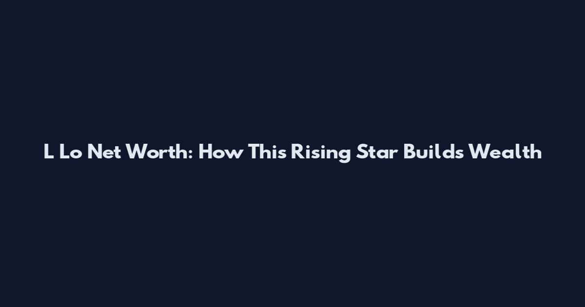L Lo Net Worth: How This Rising Star Builds Wealth