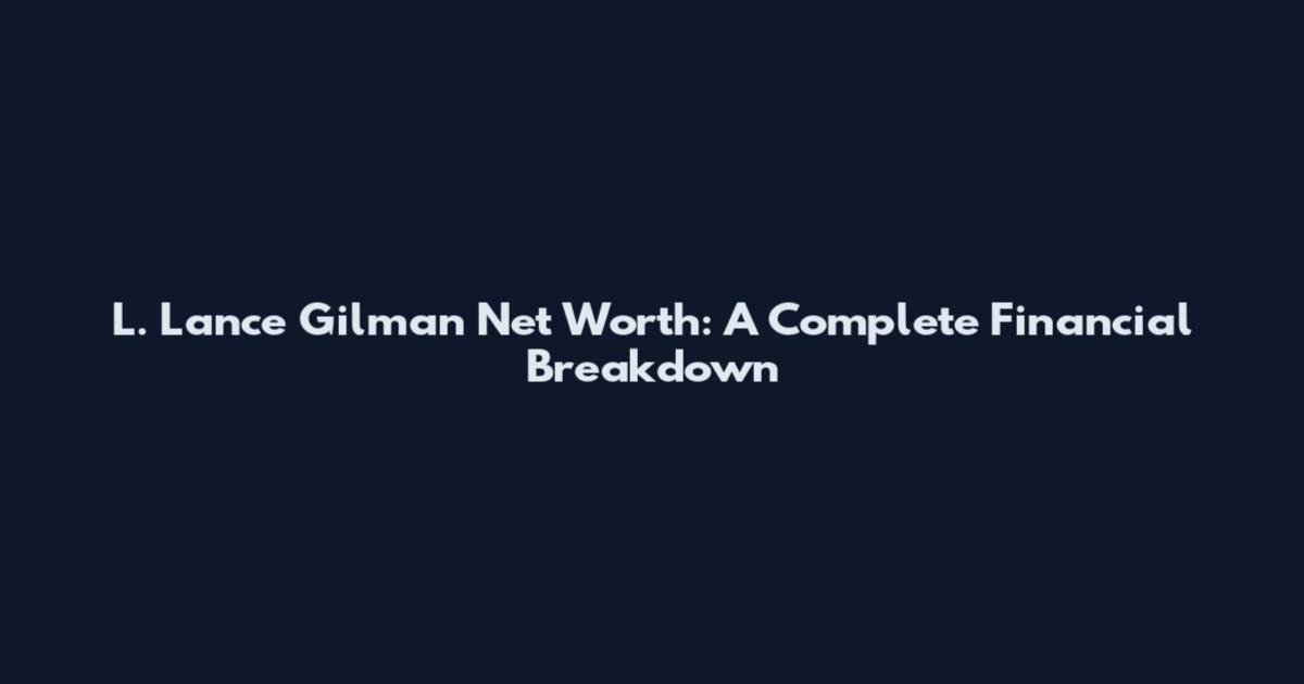 L. Lance Gilman Net Worth: A Complete Financial Breakdown