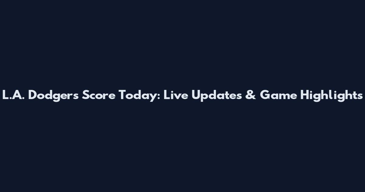 L.A. Dodgers Score Today: Live Updates & Game Highlights