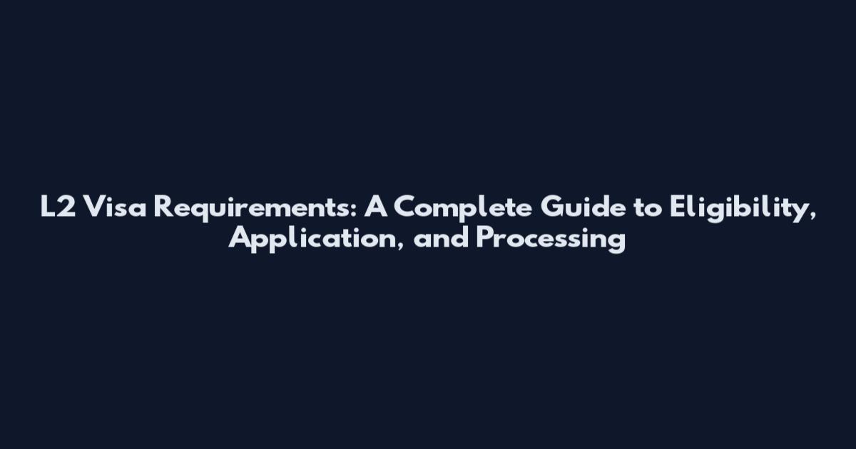 L2 Visa Requirements: A Complete Guide to Eligibility, Application, and Processing