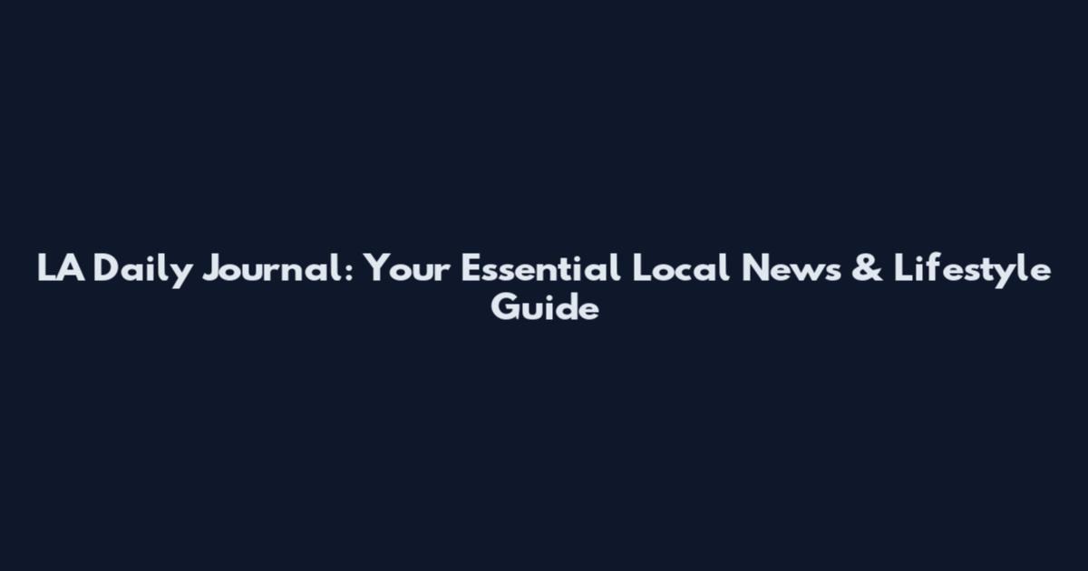 LA Daily Journal: Your Essential Local News & Lifestyle Guide