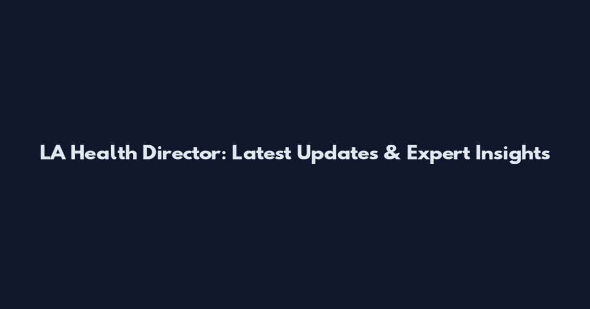 LA Health Director: Latest Updates & Expert Insights