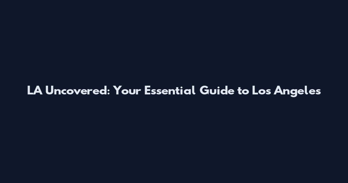 LA Uncovered: Your Essential Guide to Los Angeles