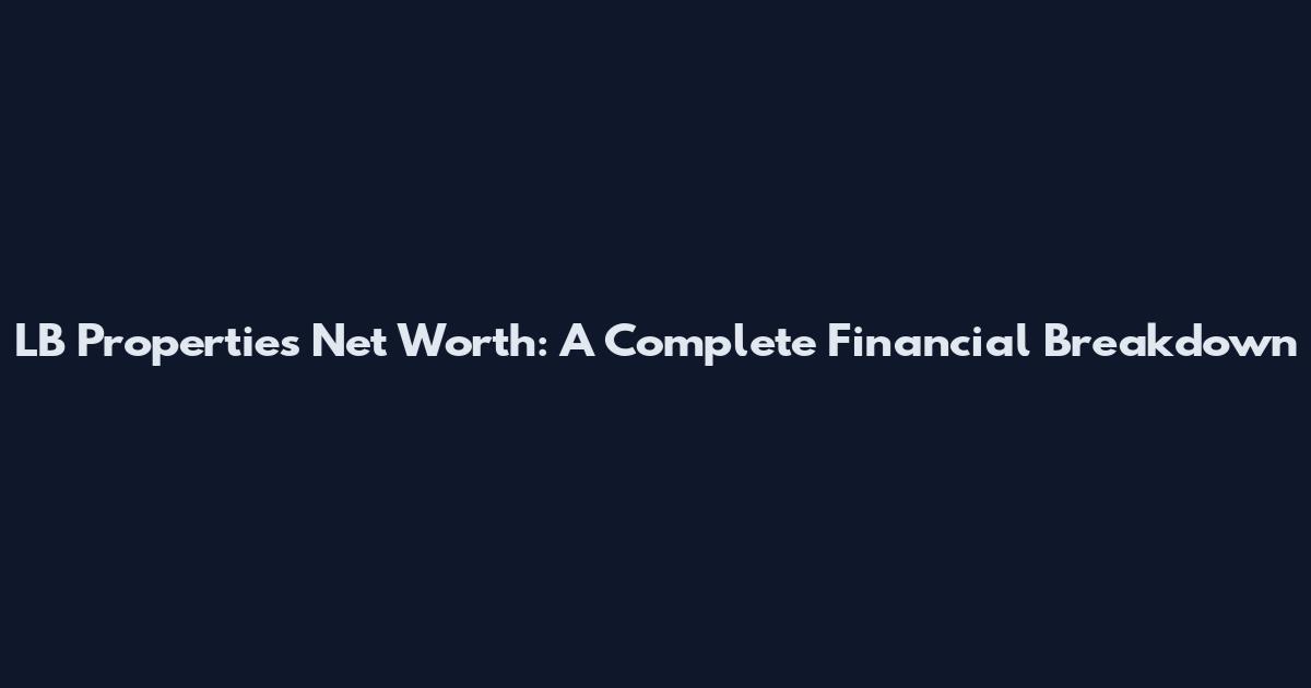 LB Properties Net Worth: A Complete Financial Breakdown