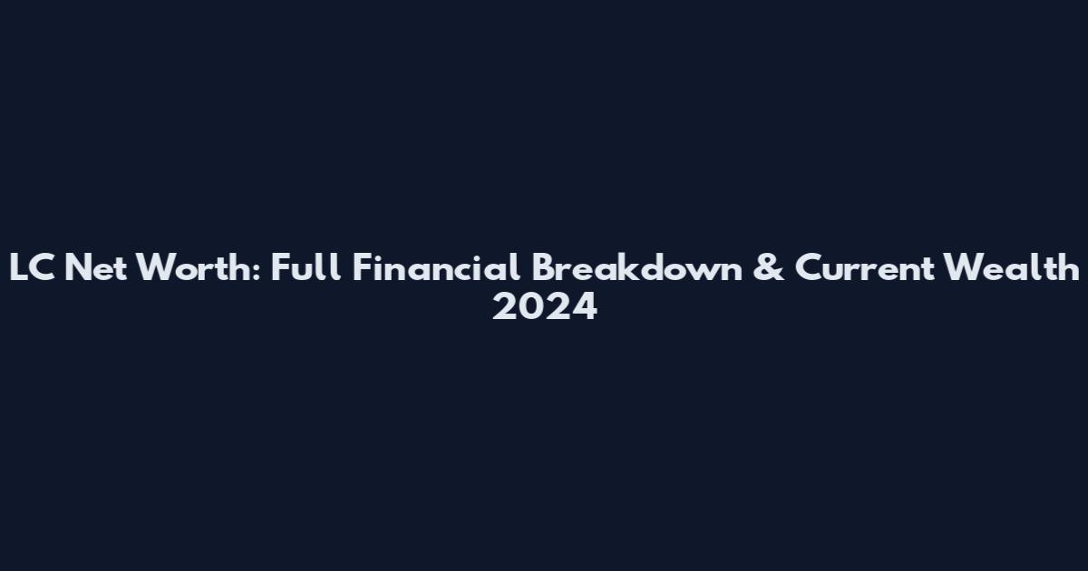 LC Net Worth: Full Financial Breakdown & Current Wealth 2024