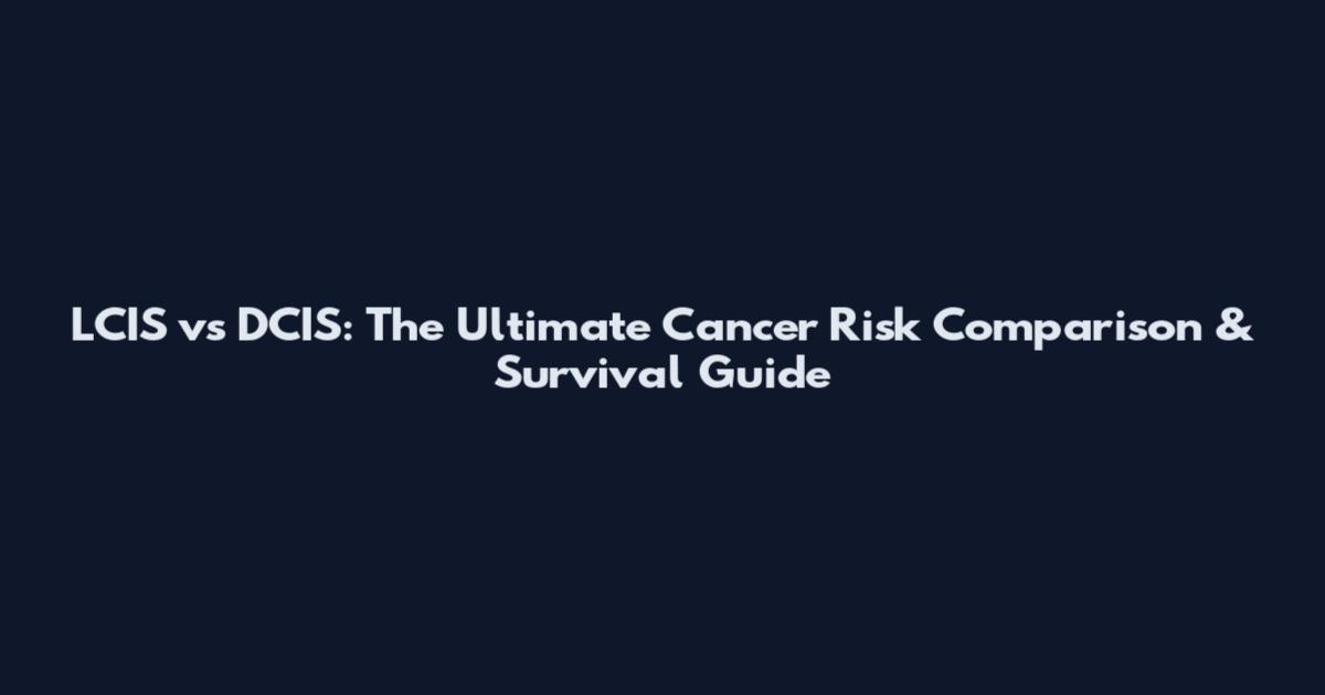 LCIS vs DCIS: The Ultimate Cancer Risk Comparison & Survival Guide