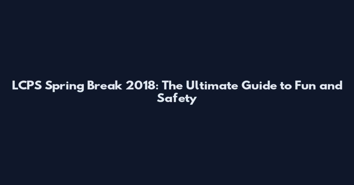 LCPS Spring Break 2018: The Ultimate Guide to Fun and Safety
