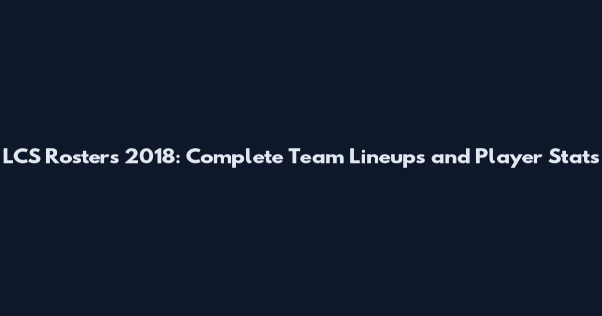 LCS Rosters 2018: Complete Team Lineups and Player Stats