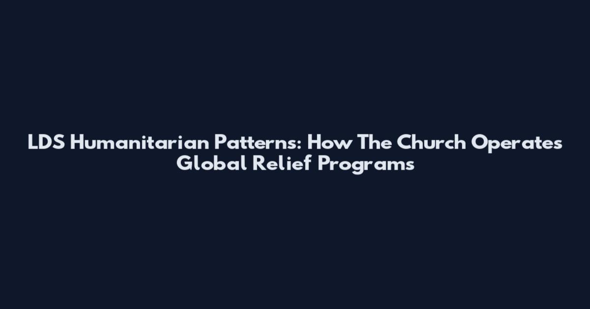 LDS Humanitarian Patterns: How The Church Operates Global Relief Programs