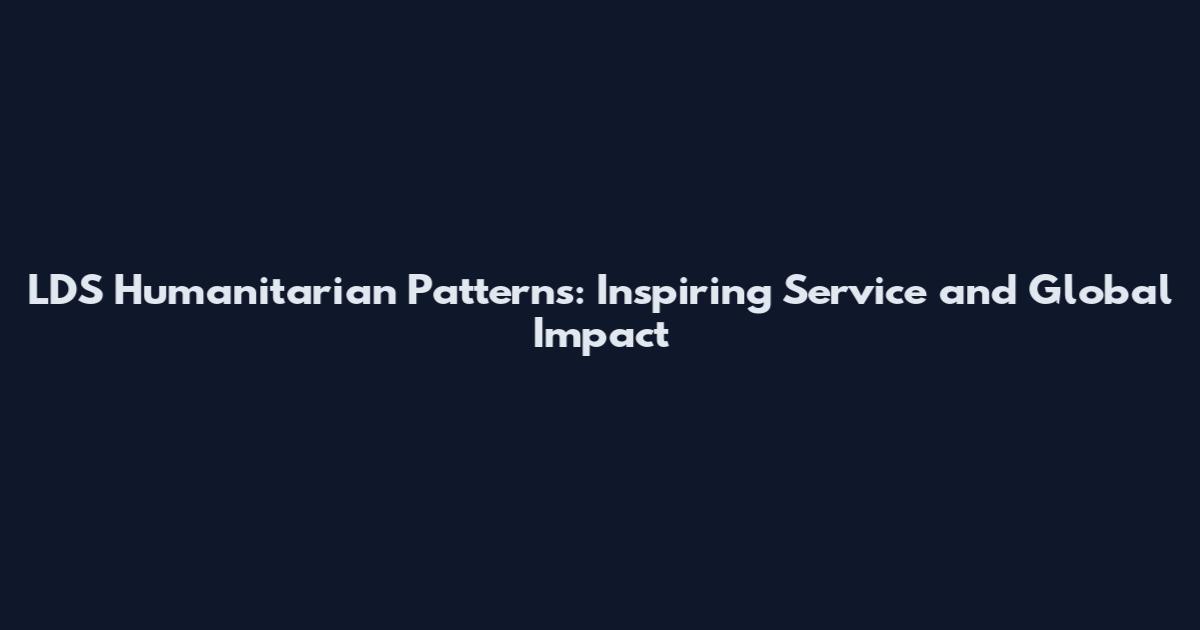 LDS Humanitarian Patterns: Inspiring Service and Global Impact