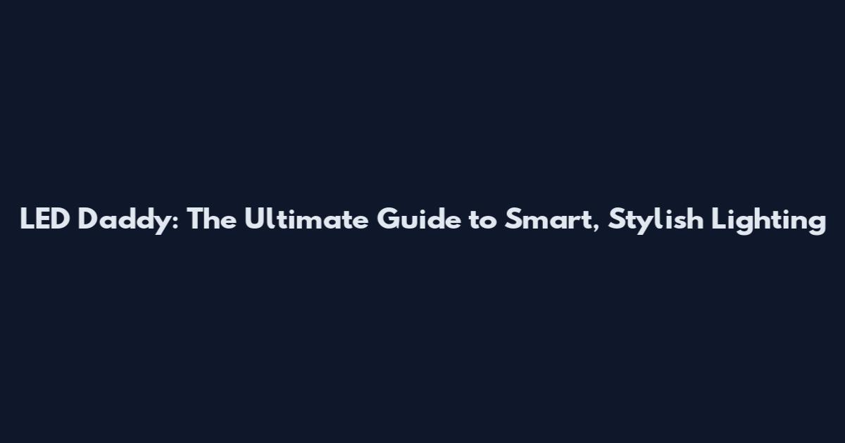 LED Daddy: The Ultimate Guide to Smart, Stylish Lighting