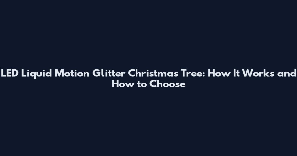 LED Liquid Motion Glitter Christmas Tree: How It Works and How to Choose