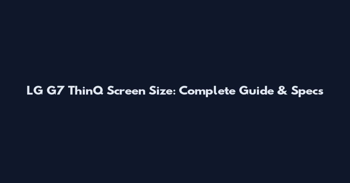 LG G7 ThinQ Screen Size: Complete Guide & Specs