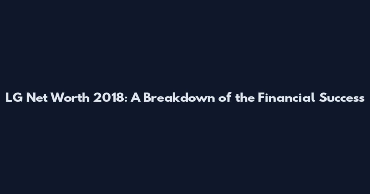 LG Net Worth 2018: A Breakdown of the Financial Success