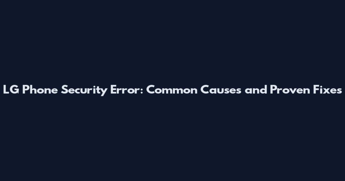 LG Phone Security Error: Common Causes and Proven Fixes