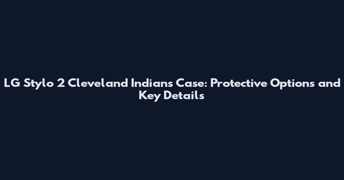 LG Stylo 2 Cleveland Indians Case: Protective Options and Key Details