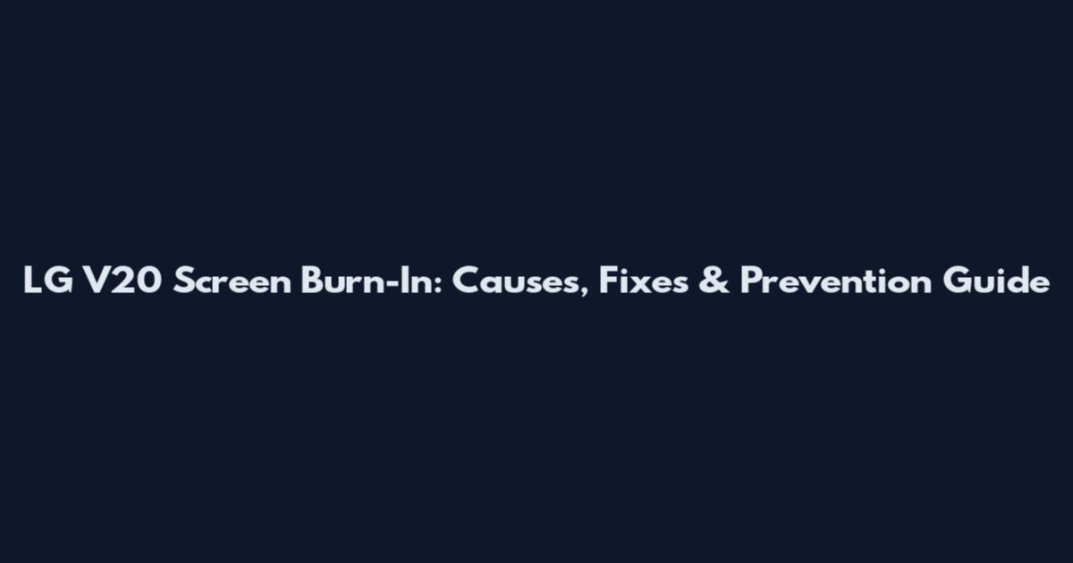 LG V20 Screen Burn-In: Causes, Fixes & Prevention Guide