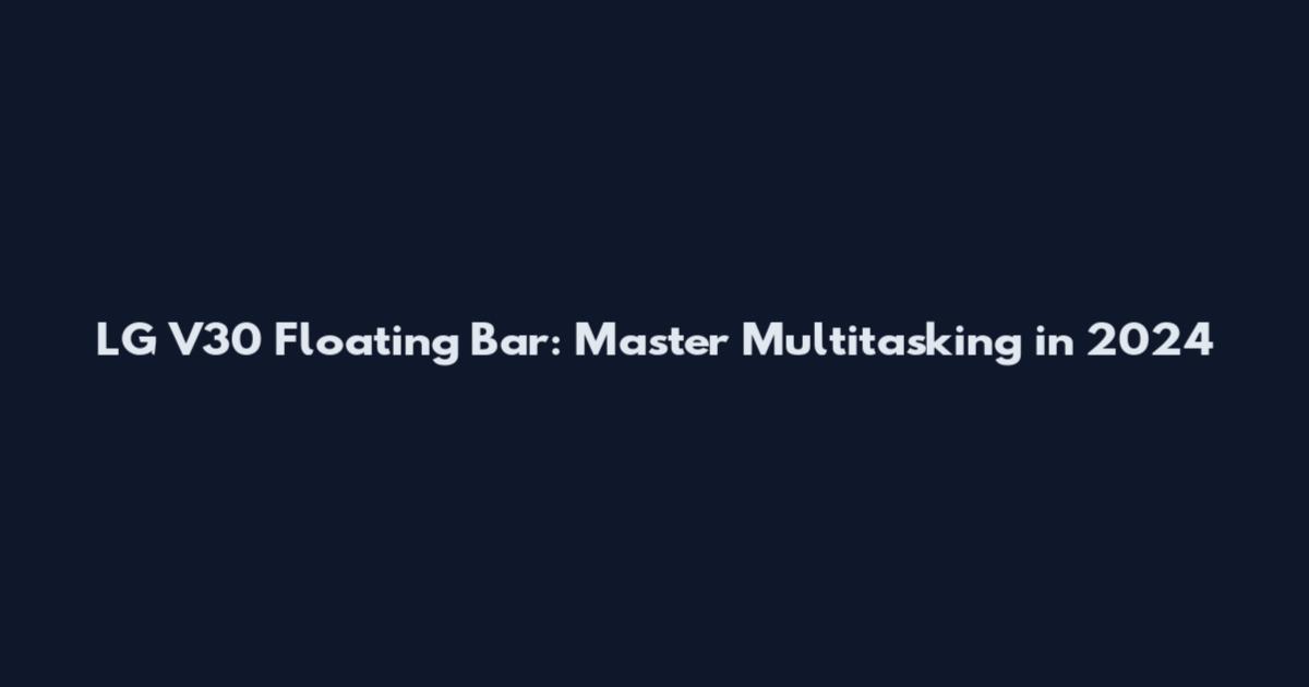 LG V30 Floating Bar: Master Multitasking in 2024