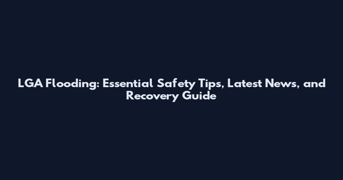 LGA Flooding: Essential Safety Tips, Latest News, and Recovery Guide
