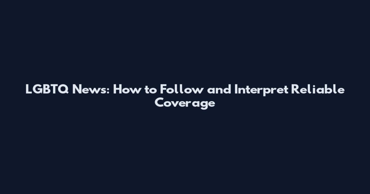 LGBTQ News: How to Follow and Interpret Reliable Coverage